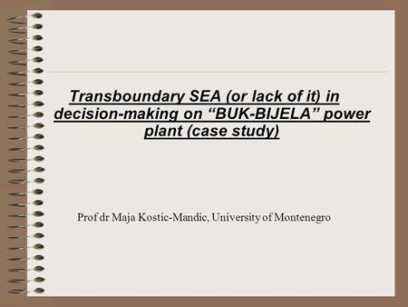 Transboundary SEA (or lack of it) in decision-making on “BUK-BIJELA” power plant (case study) Prof dr Maja Kostic-Mandic, University of Montenegro.