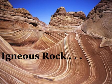 Igneous Rock.... Two types of molten rock: Igneous Rocks Felsic Mafic High in silicates Low in silicates slow flowing light color fast flowing dark color.