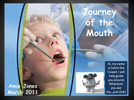 Journey of the Mouth Amie Jones March 2011 Hi, my name is Calvin the Cuspid. I will help guide you around. Whenever you see me…just click!