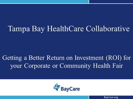 1 Tampa Bay HealthCare Collaborative Getting a Better Return on Investment (ROI) for your Corporate or Community Health Fair.