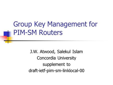 Group Key Management for PIM-SM Routers J.W. Atwood, Salekul Islam Concordia University supplement to draft-ietf-pim-sm-linklocal-00.