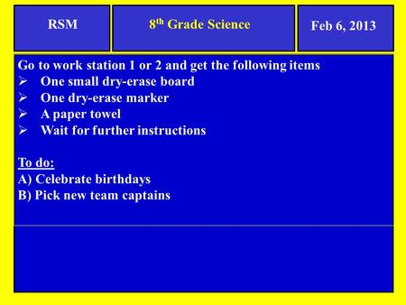 8 th Grade ScienceRSM Go to work station 1 or 2 and get the following items  One small dry-erase board  One dry-erase marker  A paper towel  Wait for.