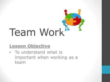 Team Work Lesson Objective To understand what is important when working as a team.