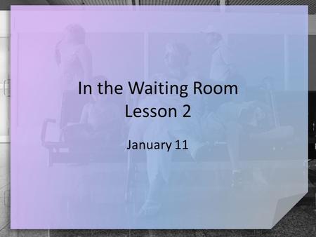 In the Waiting Room Lesson 2 January 11. Admit it, now … What is a diversion you go to when having to wait for an extended period of time? Do you find.