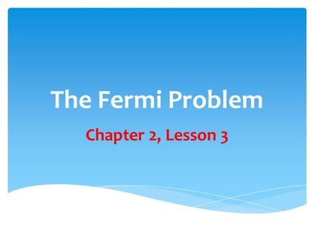 The Fermi Problem Chapter 2, Lesson 3. Fermi Problems (Questions) Problems named after the physicist Enrico Fermi that have quantitative answers. Such.