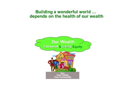 Depends on the health of our wealth Building a wonderful world … You, Your Family, Your Community Financial & Living Equity Our Wealth Living Financial.