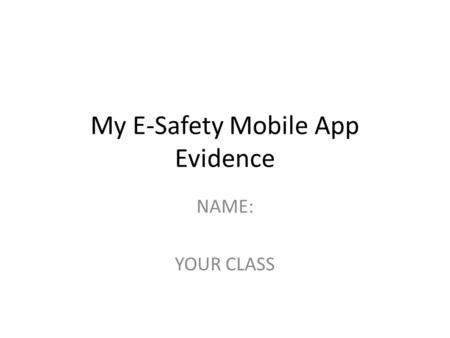 My E-Safety Mobile App Evidence NAME: YOUR CLASS.