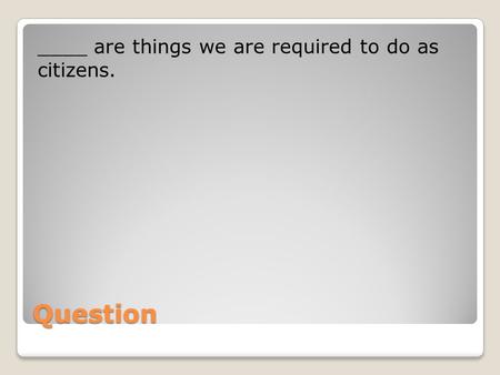 ____ are things we are required to do as  citizens.