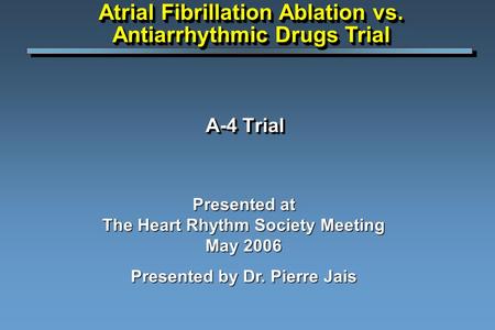 A-4 Trial Presented at The Heart Rhythm Society Meeting May 2006 Presented by Dr. Pierre Jais Atrial Fibrillation Ablation vs. Antiarrhythmic Drugs Trial.