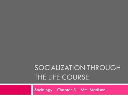 SOCIALIZATION THROUGH THE LIFE COURSE Sociology – Chapter 3 – Mrs. Madison.