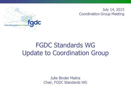 FGDC Standards WG Update to Coordination Group Julie Binder Maitra Chair, FGDC Standards WG July 14, 2015 Coordination Group Meeting.