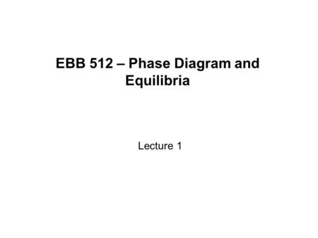 EBB 512 – Phase Diagram and Equilibria Lecture 1.