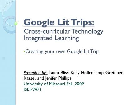 Google Lit Trips: Cross-curricular Technology Integrated Learning Creating your own Google Lit Trip Presented by: Laura Bliss, Kelly Hollenkamp, Gretchen.