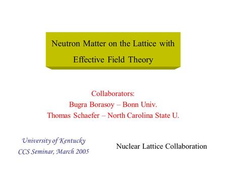 Collaborators: Bugra Borasoy – Bonn Univ. Thomas Schaefer – North Carolina State U. University of Kentucky CCS Seminar, March 2005 Neutron Matter on the.