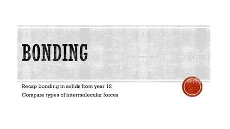Recap bonding in solids from year 12 Compare types of intermolecular forces.