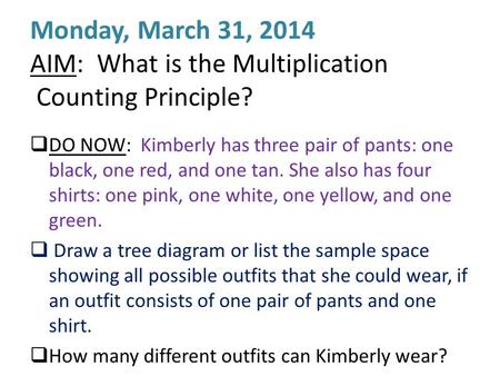 Monday, March 31, 2014 AIM: What is the Multiplication Counting Principle?  DO NOW: Kimberly has three pair of pants: one black, one red, and one tan.