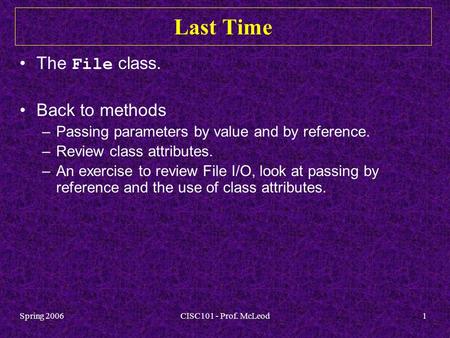 Spring 2006CISC101 - Prof. McLeod1 Last Time The File class. Back to methods –Passing parameters by value and by reference. –Review class attributes. –An.