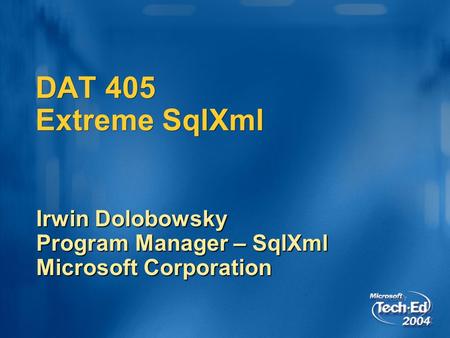 DAT 405 Extreme SqlXml Irwin Dolobowsky Program Manager – SqlXml Microsoft Corporation.