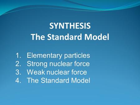 SYNTHESIS The Standard Model 1.Elementary particles 2.Strong nuclear force 3.Weak nuclear force 4.The Standard Model.