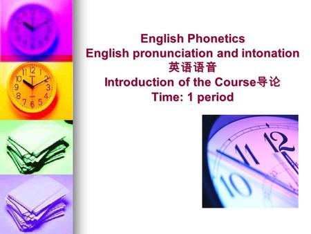 English Phonetics English pronunciation and intonation 英语语音 Introduction of the Course 导论 Time: 1 period.