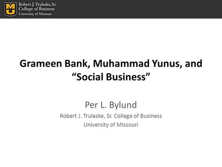 Grameen Bank, Muhammad Yunus, and “Social Business” Per L. Bylund Robert J. Trulaske, Sr. College of Business University of Missouri.