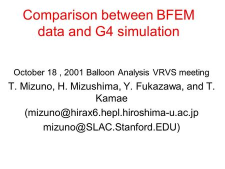 Comparison between BFEM data and G4 simulation October 18, 2001 Balloon Analysis VRVS meeting T. Mizuno, H. Mizushima, Y. Fukazawa, and T. Kamae