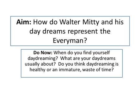 Aim: How do Walter Mitty and his day dreams represent the Everyman? Do Now: When do you find yourself daydreaming? What are your daydreams usually about?