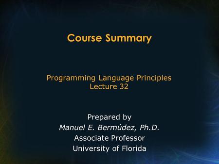 Programming Language Principles Lecture 32 Prepared by Manuel E. Bermúdez, Ph.D. Associate Professor University of Florida Course Summary.