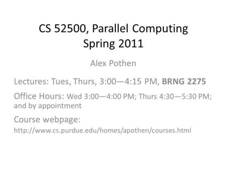 CS 52500, Parallel Computing Spring 2011 Alex Pothen Lectures: Tues, Thurs, 3:00—4:15 PM, BRNG 2275 Office Hours: Wed 3:00—4:00 PM; Thurs 4:30—5:30 PM;