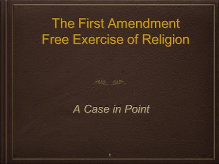 The First Amendment Free Exercise of Religion The First Amendment Free Exercise of Religion A Case in Point A Case in Point 1 1.