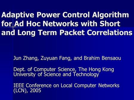 Adaptive Power Control Algorithm for Ad Hoc Networks with Short and Long Term Packet Correlations Jun Zhang, Zuyuan Fang, and Brahim Bensaou Dept. of Computer.