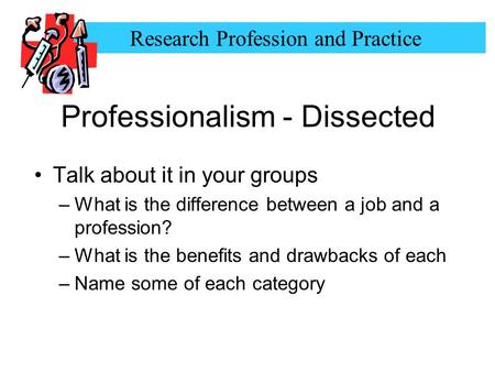 Research Profession and Practice Professionalism - Dissected Talk about it in your groups –What is the difference between a job and a profession? –What.