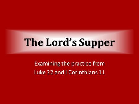 The Lord’s Supper Examining the practice from Luke 22 and I Corinthians 11.