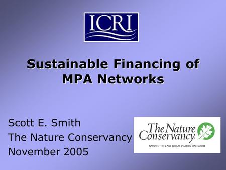 Sustainable Financing of MPA Networks Scott E. Smith The Nature Conservancy November 2005.