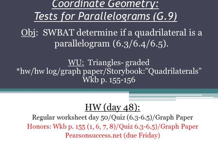 Coordinate Geometry: Tests for Parallelograms (G.9) Obj: SWBAT determine if a quadrilateral is a parallelogram (6.3/6.4/6.5). WU: Triangles- graded *hw/hw.