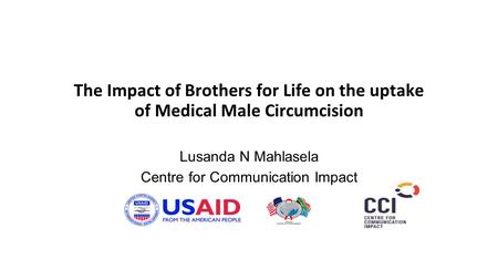 The Impact of Brothers for Life on the uptake of Medical Male Circumcision Lusanda N Mahlasela Centre for Communication Impact.