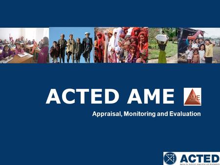 ACTED AME Appraisal, Monitoring and Evaluation. Summary 1/ ACTED AME department 2/ AME Responsibilities 3/ AME throughout project cycle 4/ Involvement.