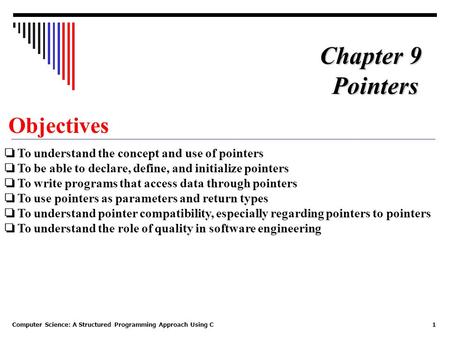 Computer Science: A Structured Programming Approach Using C1 Objectives ❏ To understand the concept and use of pointers ❏ To be able to declare, define,