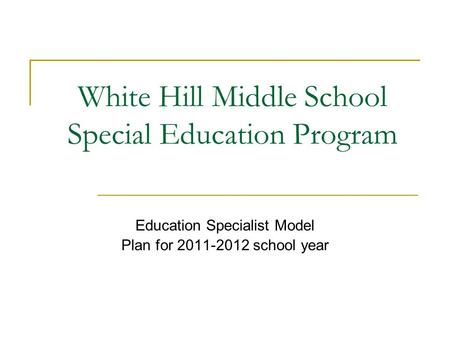 White Hill Middle School Special Education Program Education Specialist Model Plan for 2011-2012 school year.