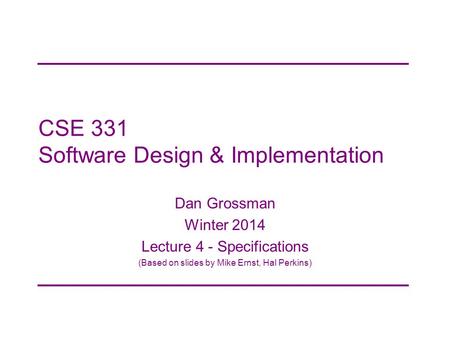 CSE 331 Software Design & Implementation Dan Grossman Winter 2014 Lecture 4 - Specifications (Based on slides by Mike Ernst, Hal Perkins)