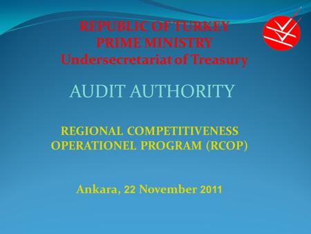 REPUBLIC OF TURKEY PRIME MINISTRY Undersecretariat of Treasury REGIONAL COMPETITIVENESS OPERATIONEL PROGRAM (RCOP) Ankara, 22 November 2011 AUDIT AUTHORITY.