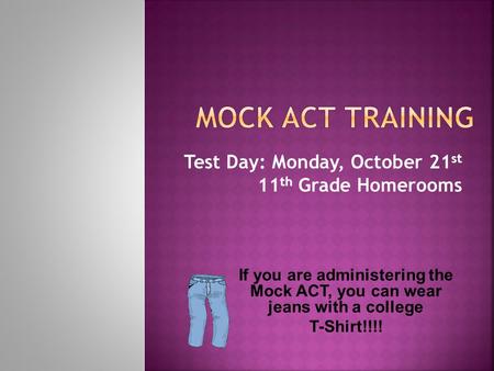 Test Day: Monday, October 21 st 11 th Grade Homerooms If you are administering the Mock ACT, you can wear jeans with a college T-Shirt!!!!