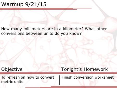 Warmup 9/21/15 How many millimeters are in a kilometer? What other conversions between units do you know? Objective Tonight’s Homework To refresh on how.