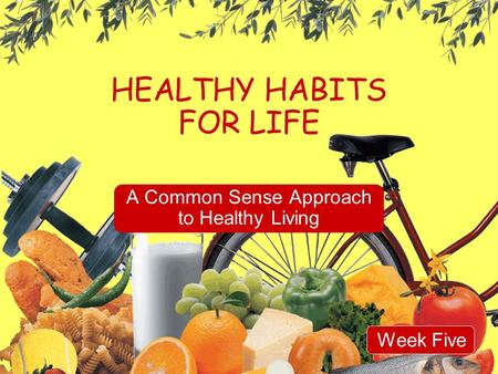 HEALTHY HABITS FOR LIFE A Common Sense Approach to Healthy Living Week Five.