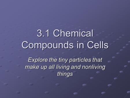 3.1 Chemical Compounds in Cells Explore the tiny particles that make up all living and nonliving things.