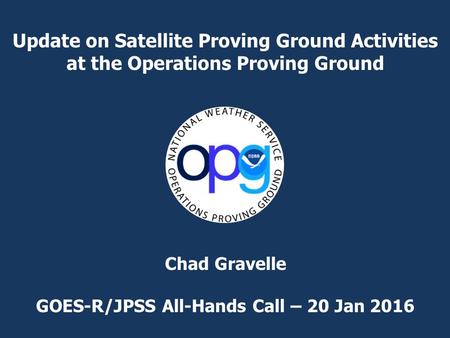 Update on Satellite Proving Ground Activities at the Operations Proving Ground Chad Gravelle GOES-R/JPSS All-Hands Call – 20 Jan 2016.