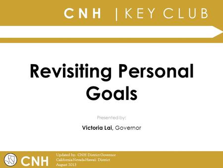 C N H | K E Y C L U B | Presented by: CNH Updated by: CNH District Governor California-Nevada-Hawaii District August 2013 Revisiting Personal Goals Victoria.