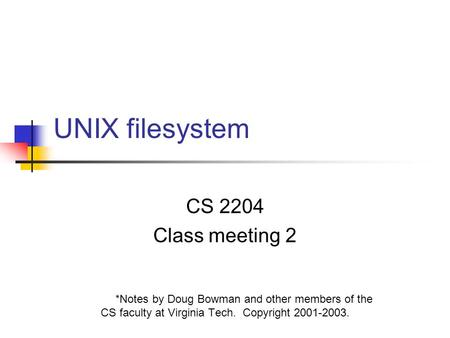 UNIX filesystem CS 2204 Class meeting 2 *Notes by Doug Bowman and other members of the CS faculty at Virginia Tech. Copyright 2001-2003.