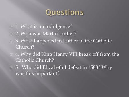  1. What is an indulgence?  2. Who was Martin Luther?  3. What happened to Luther in the Catholic Church?  4. Why did King Henry VIII break off from.