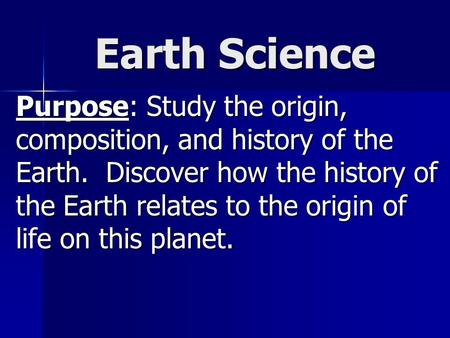 Earth Science Earth Science Purpose: Study the origin, composition, and history of the Earth. Discover how the history of the Earth relates to the origin.